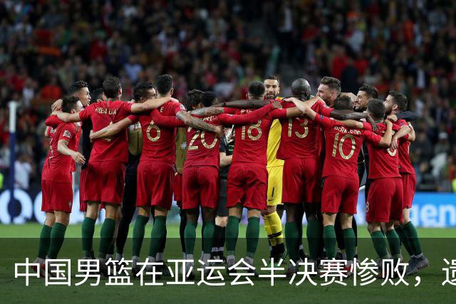 中国男篮在亚运会半决赛惨败，遗憾无缘决赛！