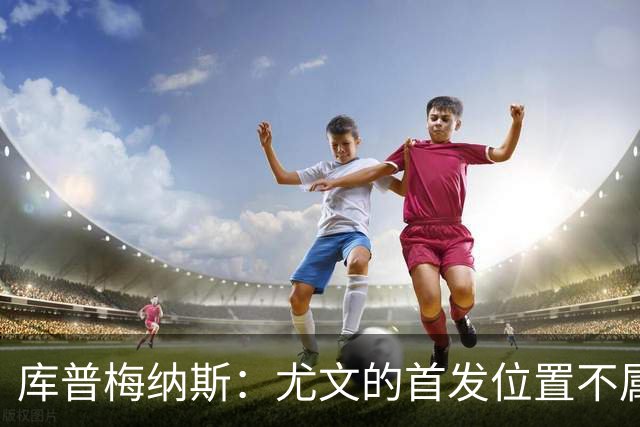 库普梅纳斯：尤文的首发位置不属于11个人，我对没能上场感到平静